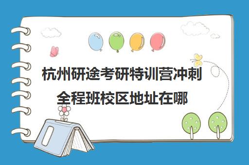 杭州研途考研特训营冲刺全程班校区地址在哪（杭州考研机构排名）