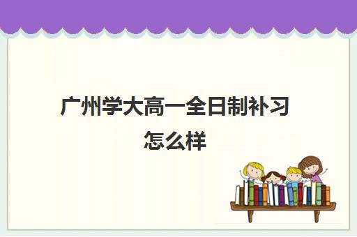 广州学大高一全日制补习怎么样