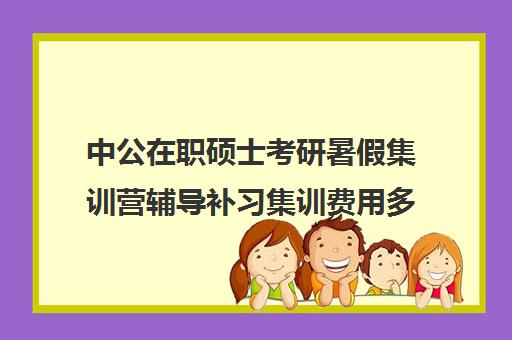 中公在职硕士考研暑假集训营辅导补习集训费用多少钱