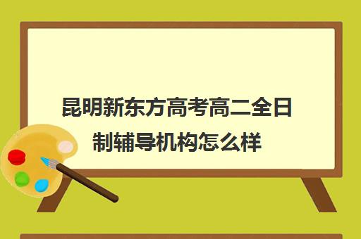 昆明新东方高考高二全日制辅导机构怎么样(昆明高考全托机构哪家好)