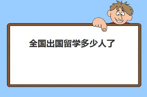 全国出国留学多少人了(中国留学人数统计)