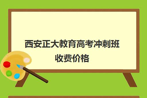 西安正大教育高考冲刺班收费价格（高三冲刺班收费标准）