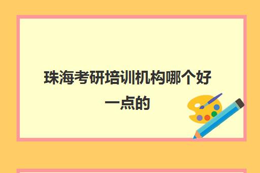 珠海考研培训机构哪个好一点的(珠海的研究生考试在哪里考)