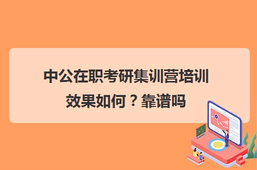 中公在职考研集训营培训效果如何？靠谱吗（统一考研集训营靠谱吗）