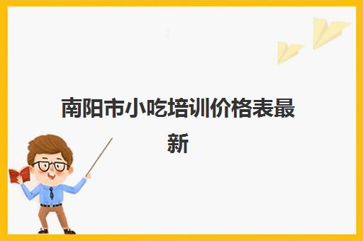 南阳市小吃培训价格表最新(小吃培训去哪里学最好)