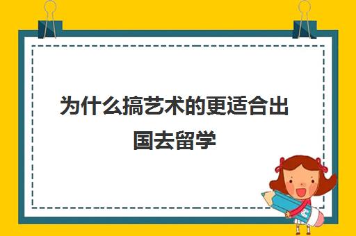 为什么搞艺术的更适合出国去留学(艺术留学生回国就业前景)