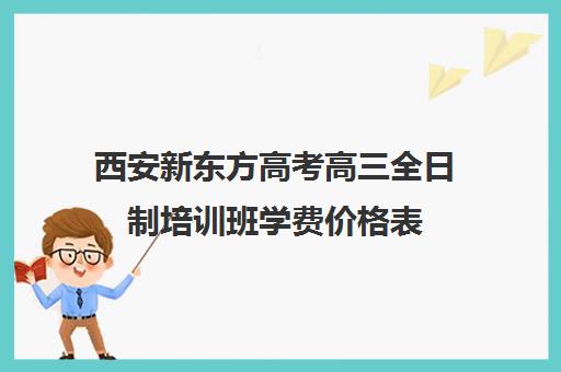 西安新东方高考高三全日制培训班学费价格表(高三全日制利弊)