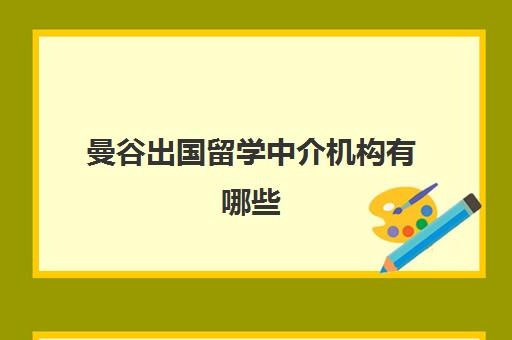 曼谷出国留学中介机构有哪些(出国留学可靠的中介)