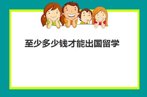 至少多少钱才能出国留学(怎么去出国留学)