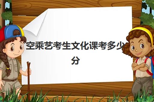 空乘艺考生文化课考多少分(艺考的文化课要考什么)