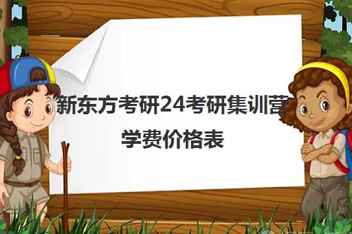 新东方考研24考研集训营学费价格表（新东方考研班一般多少钱）