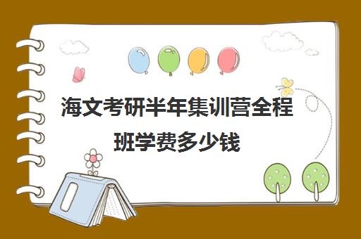 海文考研半年集训营全程班学费多少钱（海文考研线上课程怎么样）