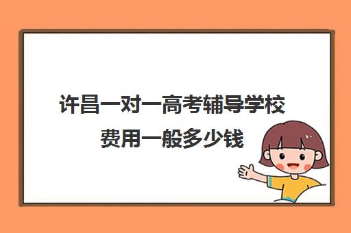 许昌一对一高考辅导学校费用一般多少钱(高三一对一补课一般多少钱一小时)