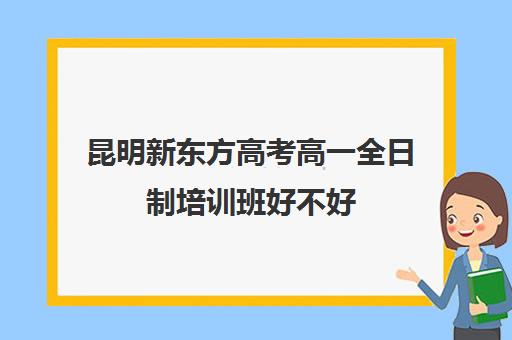 昆明新东方高考高一全日制培训班好不好(艺考培训班)