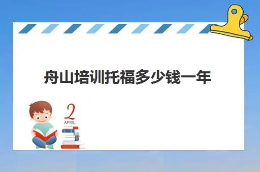 舟山培训托福多少钱一年(舟山一年6万年收)