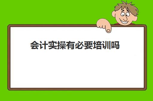 会计实操有必要培训吗(初级会计有没有必要参加培训)