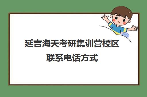 延吉海天考研集训营校区联系电话方式（日照海文考研培训机构电话）