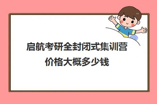 启航考研全封闭式集训营价格大概多少钱（考研集训营一般多少钱一个月）