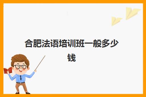 合肥法语培训班一般多少钱(法语500学时多少钱)