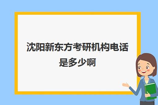 沈阳新东方考研机构电话是多少啊(沈阳考研招生办电话)