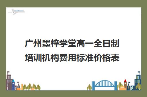 广州墨梓学堂高一全日制培训机构费用标准价格表(广州艺考文化课集训学校哪里好)