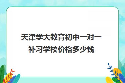 天津学大教育初中一对一补习学校价格多少钱