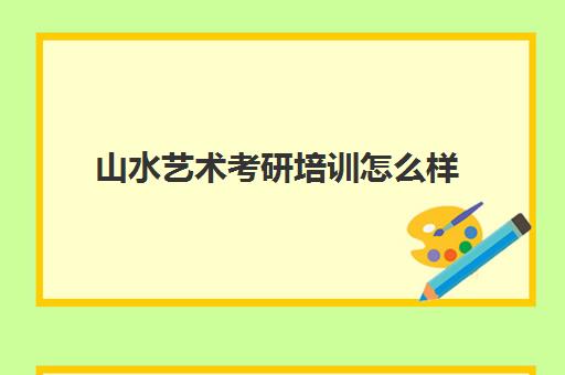 山水艺术考研培训怎么样(考研培训机构哪个靠谱)