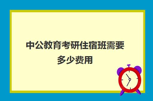 中公教育考研住宿班需要多少费用(新东方和中公考研培训哪个好)