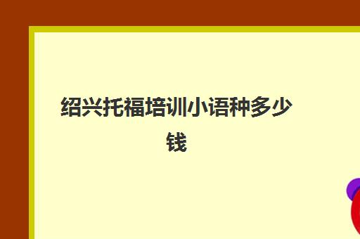 绍兴托福培训小语种多少钱(新航道托福培训价格表)