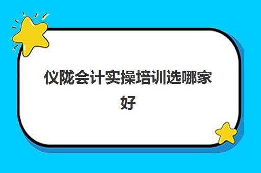 仪陇会计实操培训选哪家好(会计实账培训有必要去吗)