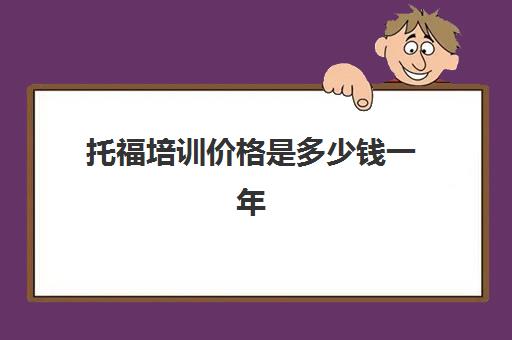 托福培训价格是多少钱一年(托福培训班一般的价位)