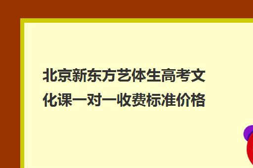 北京新东方艺体生高考文化课一对一收费标准价格一览（北京艺考机构收费标准）