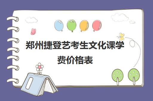 郑州捷登艺考生文化课学费价格表(郑州艺考前10名学校)