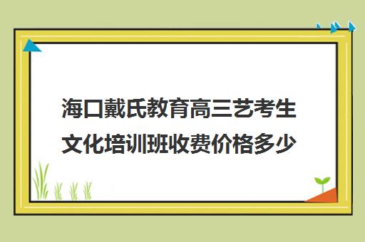 海口戴氏教育高三艺考生文化培训班收费价格多少钱(海口经济学院摄影考什么)