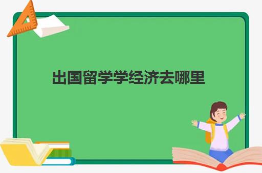 出国留学学经济去哪里(一般大几出国留学)