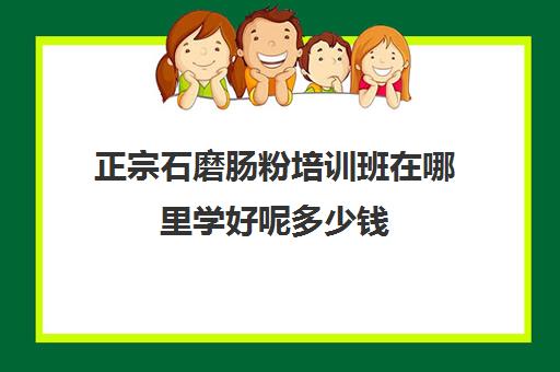 正宗石磨肠粉培训班在哪里学好呢多少钱(学肠粉技术哪里有培训班)