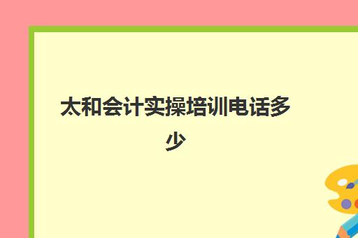 太和会计实操培训电话多少(会计一对一培训收费)