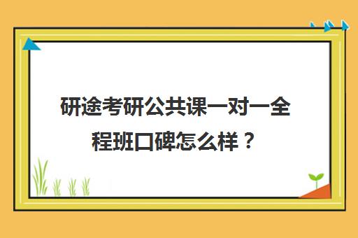 研途考研公共课一对一全程班口碑怎么样？（高途考研口碑怎么样）