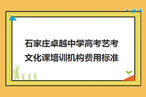 石家庄卓越中学高考艺考文化课培训机构费用标准价格表(石家庄最好的艺考培训学校)