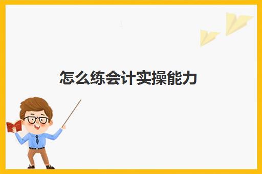 怎么练会计实操能力(初学者会计如何快速入手)