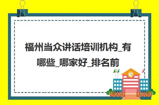 福州当众讲话培训机构_有哪些_哪家好_排名前十推荐