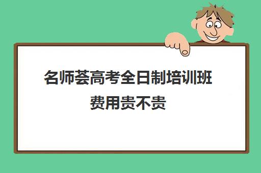 名师荟高考全日制培训班费用贵不贵(中考全日制集训班有效果吗)