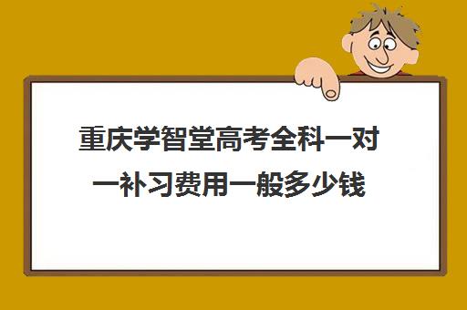 重庆学智堂高考全科一对一补习费用一般多少钱