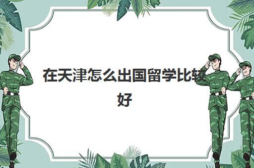 在天津怎么出国留学比较好(中国最容易出国的大学)