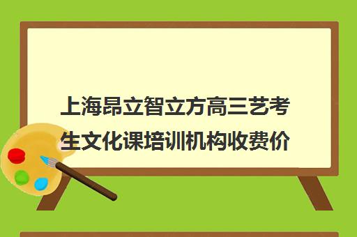 上海昂立智立方高三艺考生文化课培训机构收费价格多少钱(艺考生文化课分数线)