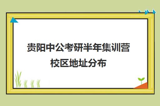 贵阳中公考研半年集训营校区地址分布（贵阳全封闭的考研培训班）