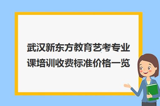 武汉新东方教育艺考专业课培训收费标准价格一览(武汉最好的艺考培训)