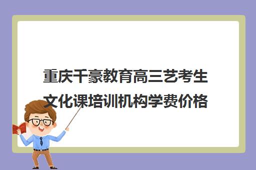 重庆千豪教育高三艺考生文化课培训机构学费价格表(重庆美术艺考培训机构排行)