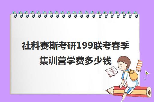 社科赛斯考研199联考春季集训营学费多少钱（199联考考哪些科目）