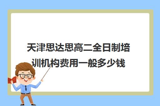 天津思达思高二全日制培训机构费用一般多少钱(天津高三培训机构排名前十)